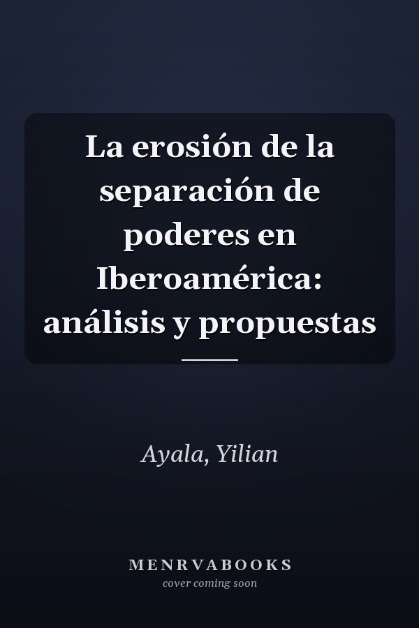 La erosión de la separación de poderes en Iberoamérica: análisis y propuestas