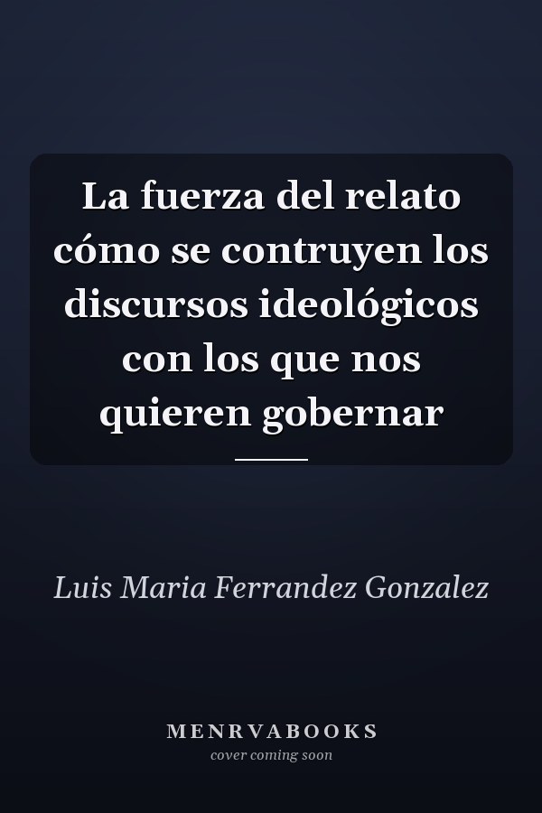 La fuerza del relato cómo se contruyen los discursos ideológicos con los que nos quieren gobernar
