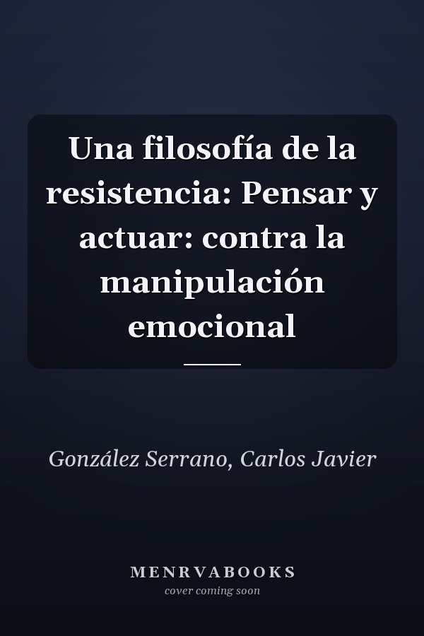 Una filosofía de la resistencia: Pensar y actuar: contra la manipulación emocional