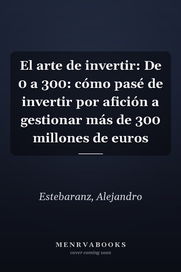 El arte de invertir: De 0 a 300: cómo pasé de invertir por afición a gestionar más de 300 millones de euros