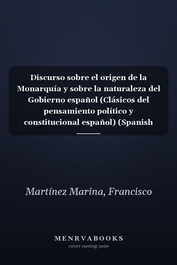 Discurso sobre el origen de la Monarquía y sobre la naturaleza del Gobierno español (Clásicos del pensamiento político y constitucional español) (Spanish Edition)