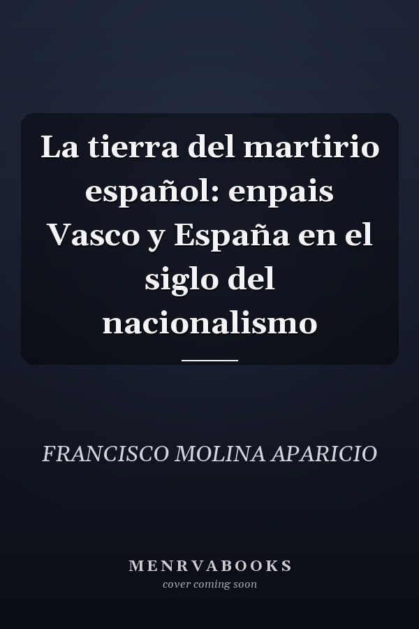La tierra del martirio español: enpais Vasco y España en el siglo del nacionalismo