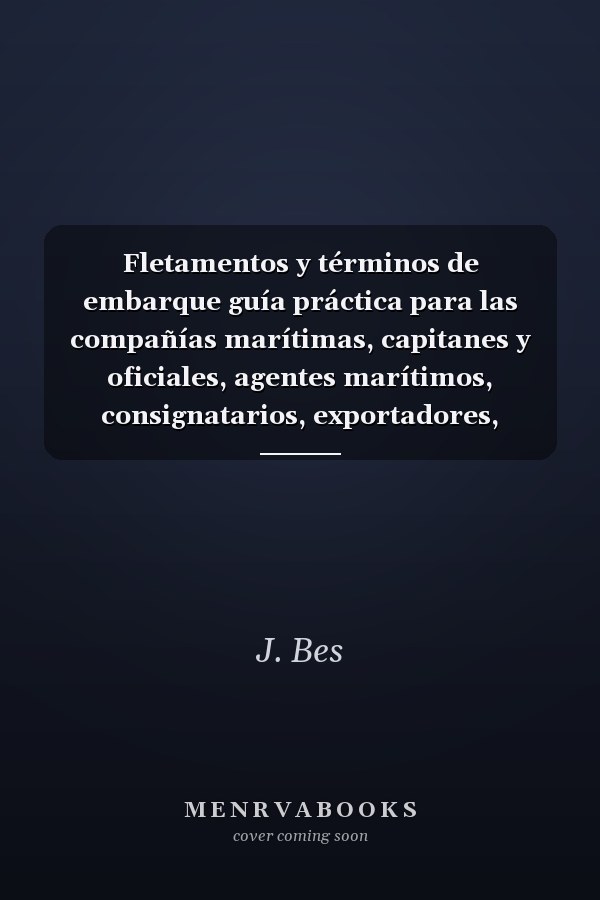 Fletamentos y términos de embarque guía práctica para las compañías marítimas, capitanes y oficiales, agentes marítimos, consignatarios, exportadores, importadores, agentes de seguros y bancos