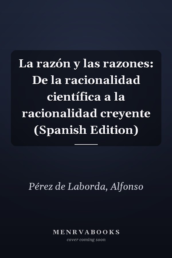 La razón y las razones: De la racionalidad científica a la racionalidad creyente (Spanish Edition)