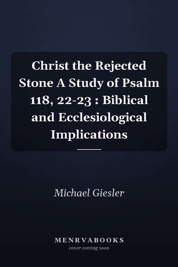 Christ the Rejected Stone A Study of Psalm 118, 22-23 : Biblical and Ecclesiological Implications