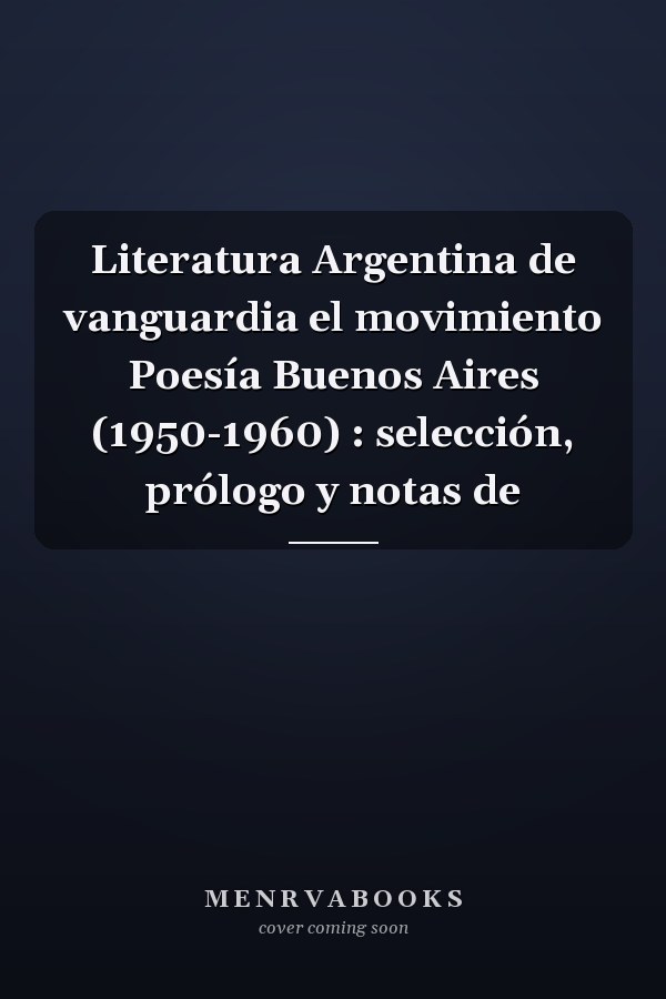 Literatura Argentina de vanguardia el movimiento Poesía Buenos Aires (1950-1960) : selección, prólogo y notas de