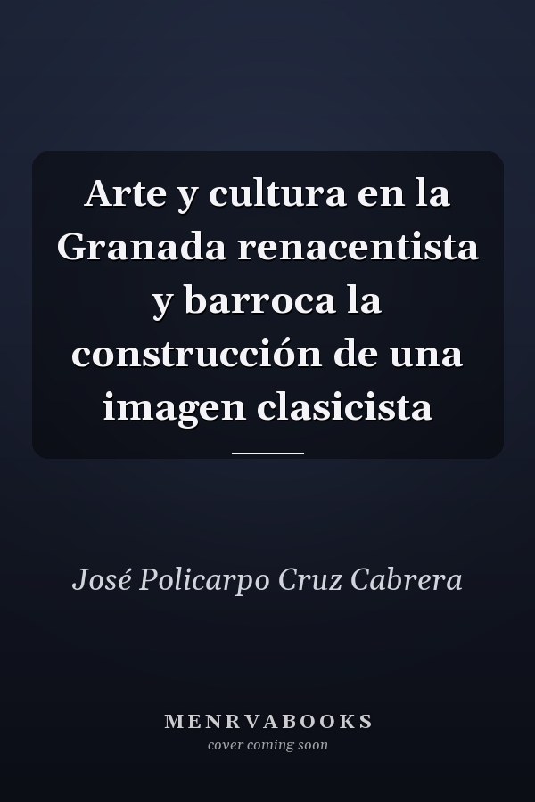 Arte y cultura en la Granada renacentista y barroca la construcción de una imagen clasicista