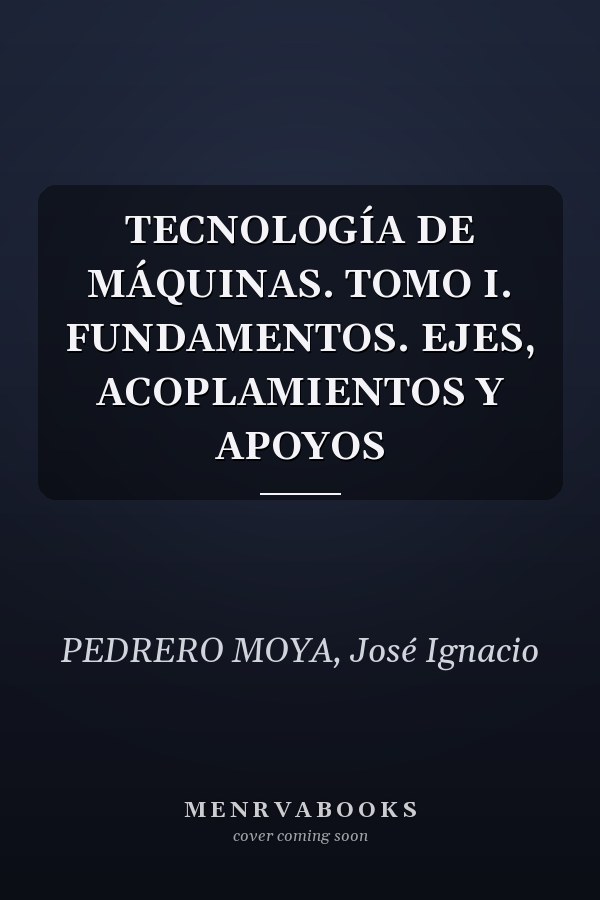 TECNOLOGÍA DE MÁQUINAS. TOMO I. FUNDAMENTOS. EJES, ACOPLAMIENTOS Y APOYOS
