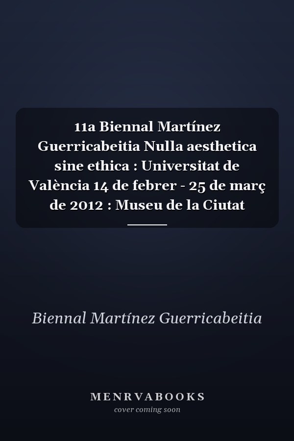 11a Biennal Martínez Guerricabeitia Nulla aesthetica sine ethica : Universitat de València 14 de febrer - 25 de març de 2012 : Museu de la Ciutat