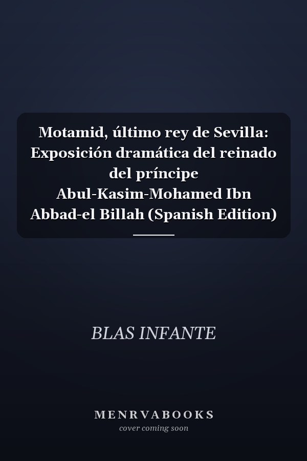Motamid, último rey de Sevilla: Exposición dramática del reinado del príncipe Abul-Kasim-Mohamed Ibn Abbad-el Billah (Spanish Edition)