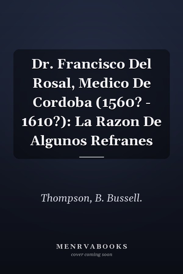 Dr. Francisco Del Rosal, Medico De Cordoba (1560? - 1610?): La Razon De Algunos Refranes