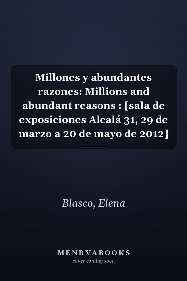 Millones y abundantes razones: Millions and abundant reasons : [sala de exposiciones Alcalá 31, 29 de marzo a 20 de mayo de 2012]