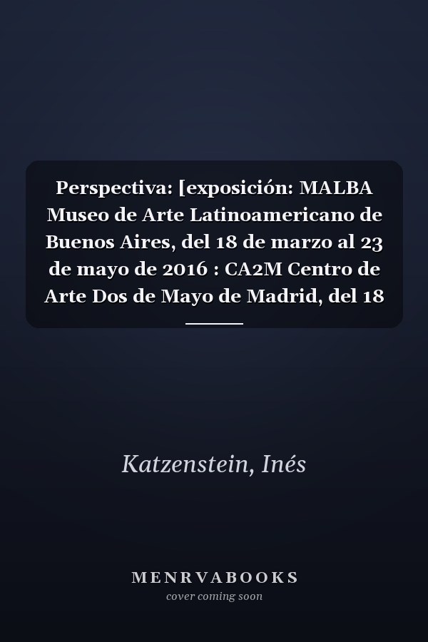 Perspectiva: [exposición: MALBA Museo de Arte Latinoamericano de Buenos Aires, del 18 de marzo al 23 de mayo de 2016 : CA2M Centro de Arte Dos de Mayo de Madrid, del 18 de febrero al 11 de junio de 2017]