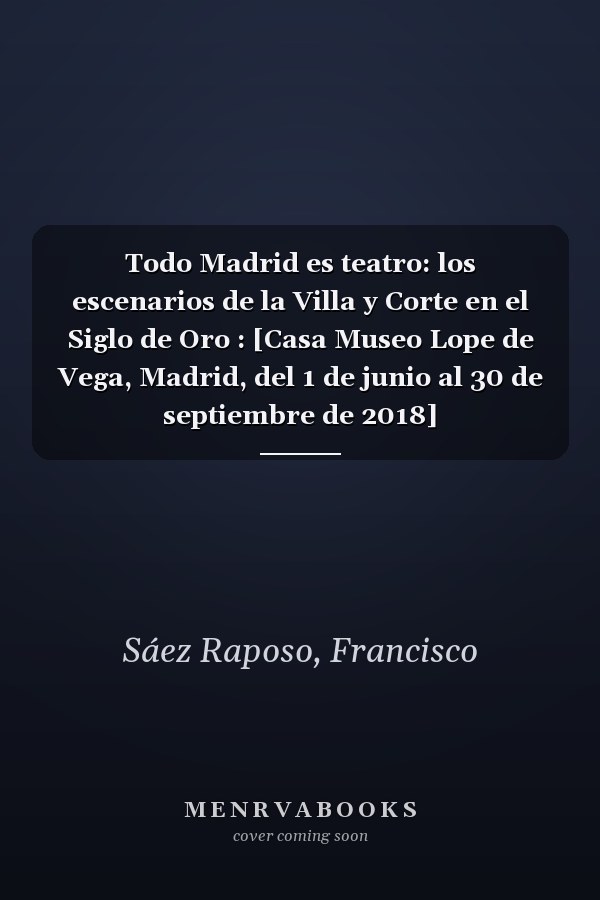 Todo Madrid es teatro: los escenarios de la Villa y Corte en el Siglo de Oro : [Casa Museo Lope de Vega, Madrid, del 1 de junio al 30 de septiembre de 2018]