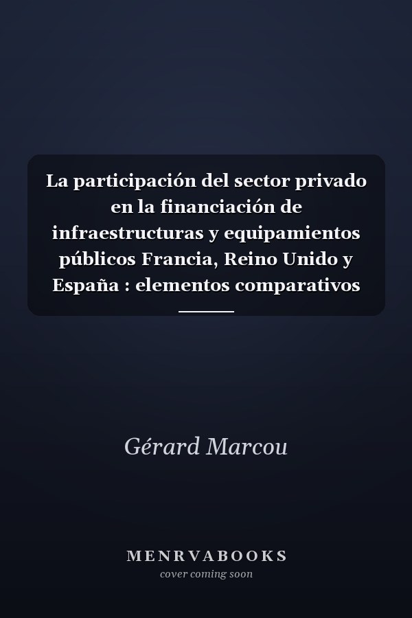 La participación del sector privado en la financiación de infraestructuras y equipamientos públicos Francia, Reino Unido y España : elementos comparativos para un debate
