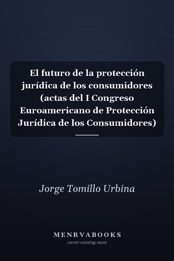 El futuro de la protección jurídica de los consumidores (actas del I Congreso Euroamericano de Protección Jurídica de los Consumidores)