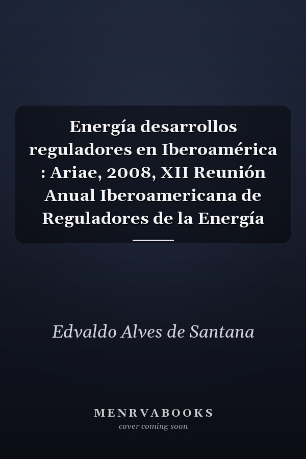 Energía desarrollos reguladores en Iberoamérica : Ariae, 2008, XII Reunión Anual Iberoamericana de Reguladores de la Energía