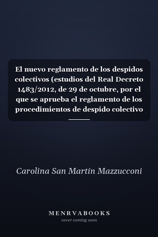 El nuevo reglamento de los despidos colectivos (estudios del Real Decreto 1483/2012, de 29 de octubre, por el que se aprueba el reglamento de los procedimientos de despido colectivo y de suspensión y reducción de jornada)