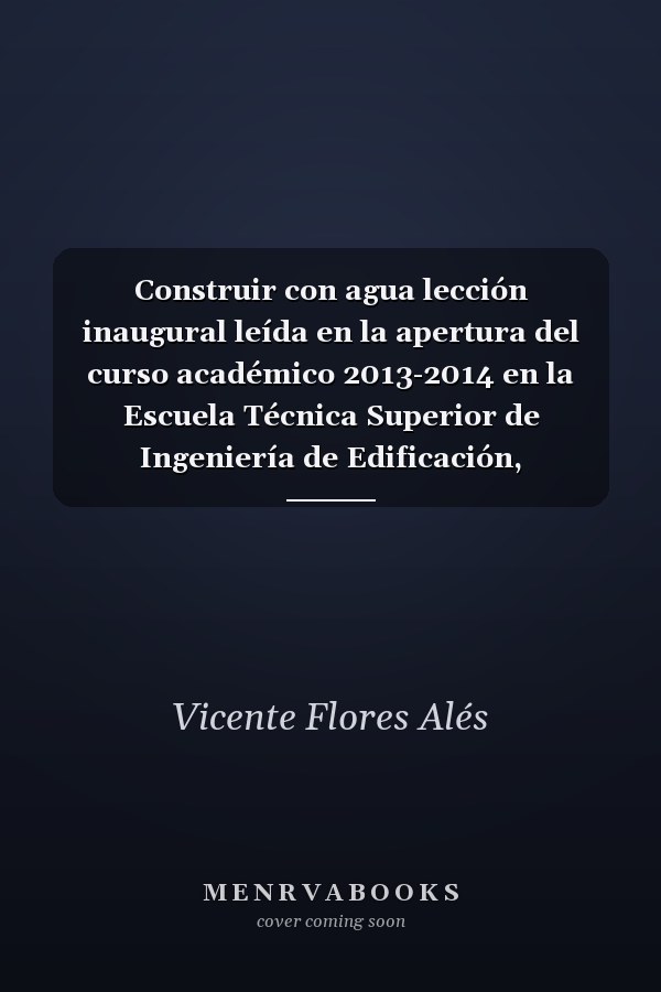 Construir con agua lección inaugural leída en la apertura del curso académico 2013-2014 en la Escuela Técnica Superior de Ingeniería de Edificación, Universidad de Sevilla