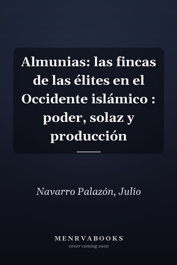 Almunias: las fincas de las élites en el Occidente islámico : poder, solaz y producción