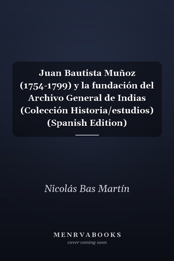 Juan Bautista Muñoz (1754-1799) y la fundación del Archivo General de Indias (Colección Historia/estudios) (Spanish Edition)
