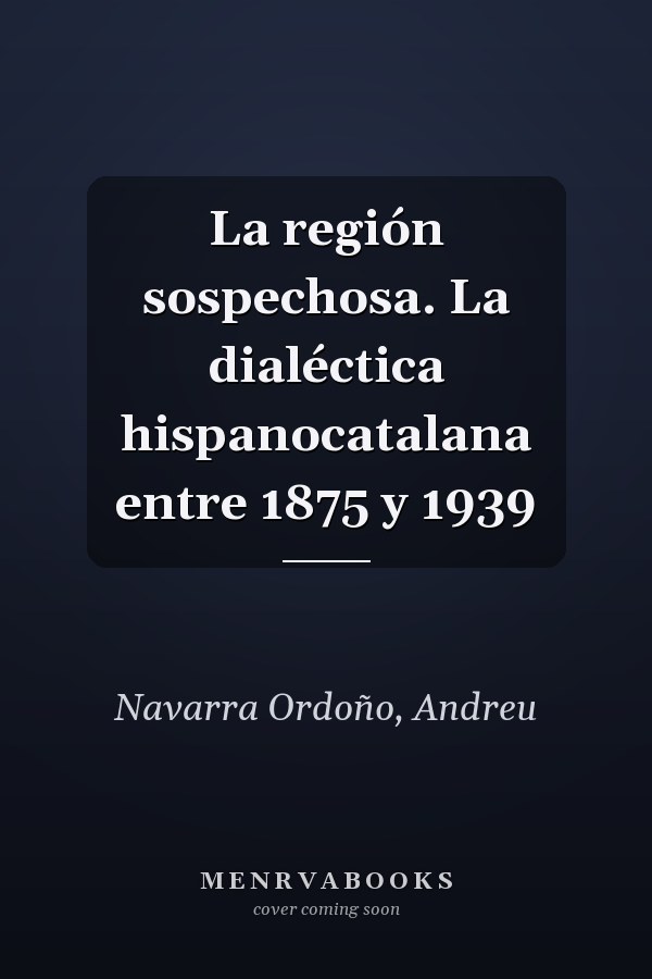 La región sospechosa. La dialéctica hispanocatalana entre 1875 y 1939
