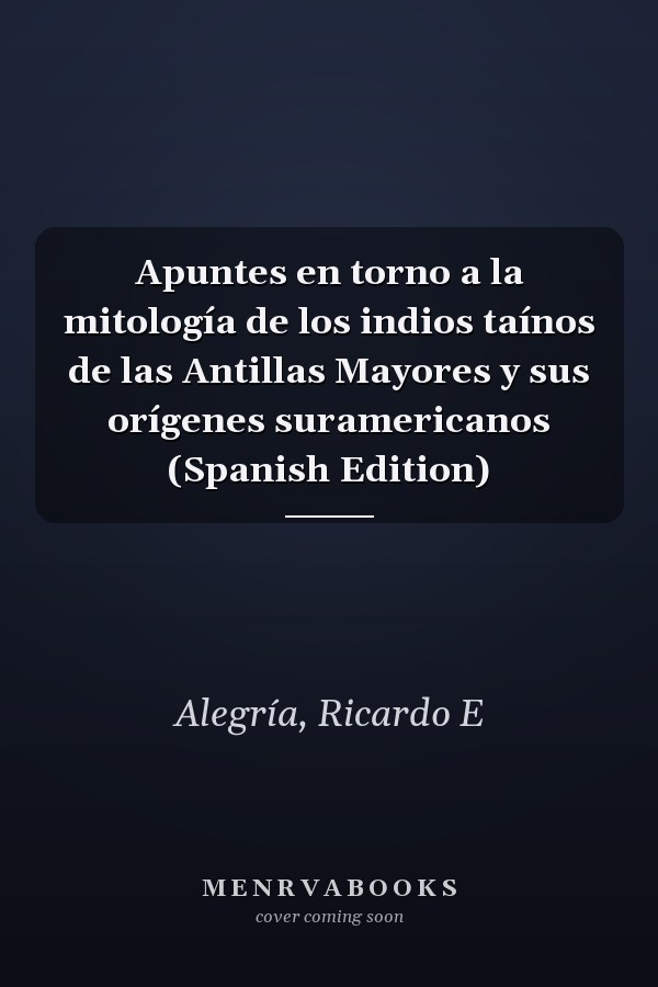 Apuntes en torno a la mitología de los indios taínos de las Antillas Mayores y sus orígenes suramericanos (Spanish Edition)