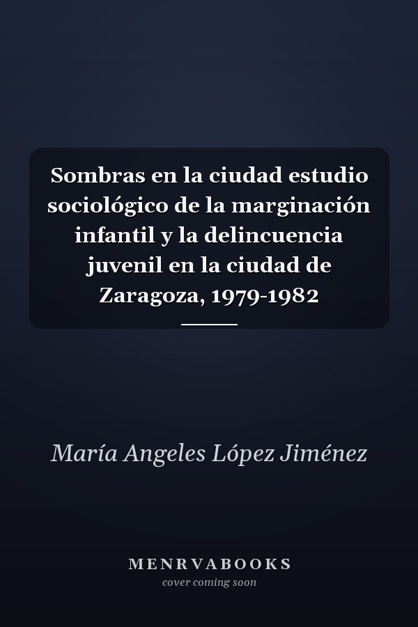 Sombras en la ciudad estudio sociológico de la marginación infantil y la delincuencia juvenil en la ciudad de Zaragoza, 1979-1982
