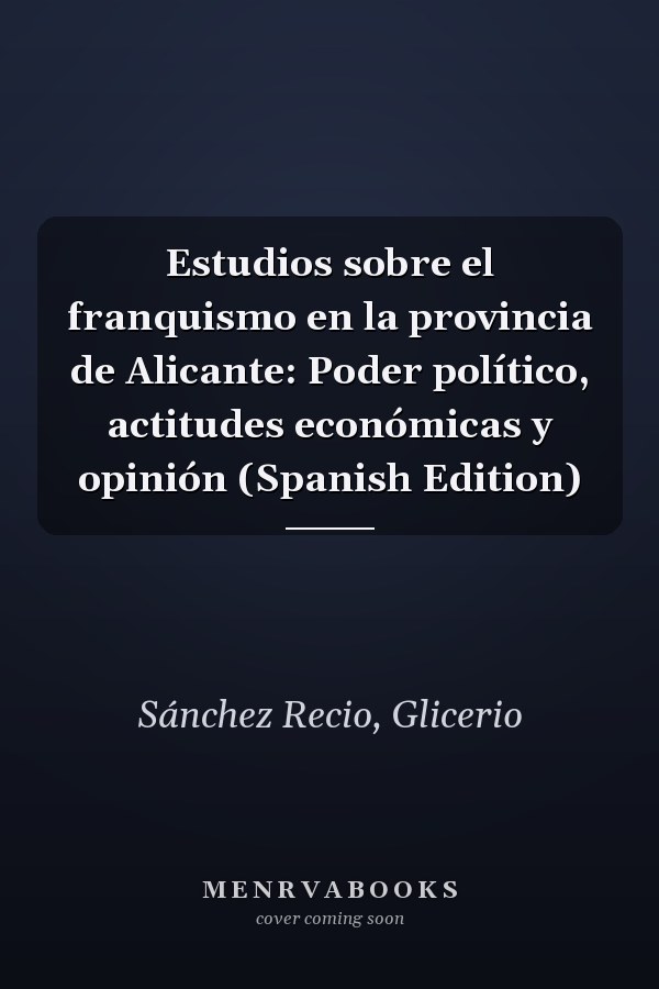 Estudios sobre el franquismo en la provincia de Alicante: Poder político, actitudes económicas y opinión (Spanish Edition)