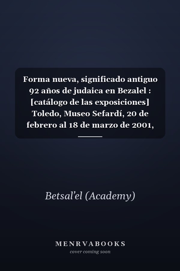 Forma nueva, significado antiguo 92 años de judaica en Bezalel : [catálogo de las exposiciones] Toledo, Museo Sefardí, 20 de febrero al 18 de marzo de 2001, Valencia, Museo de Bellas Artes, 3 al 29 de abril de 2001