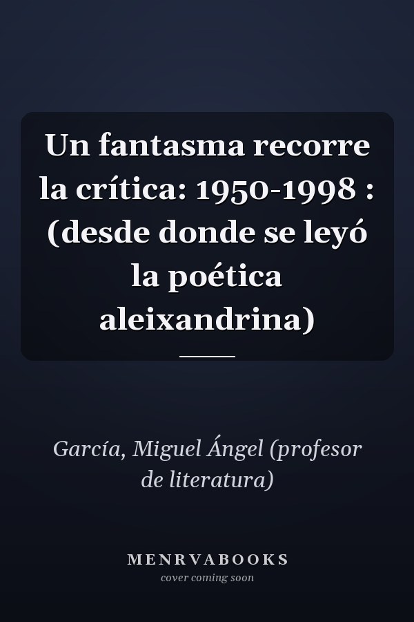 Un fantasma recorre la crítica: 1950-1998 : (desde donde se leyó la poética aleixandrina)