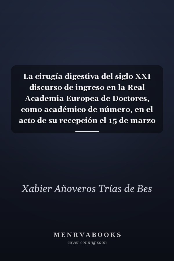 La cirugía digestiva del siglo XXI discurso de ingreso en la Real Academia Europea de Doctores, como académico de número, en el acto de su recepción el 15 de marzo de 2016, Excmo.Sr.Dr. Juan Carlos García-Valdecasas Salgado, doctor en Medicina y Cirugía : y contestación del académico de número Excmo.Sr. Dr. Xabier Añoveros Trías de Bes, doctor en Derecho