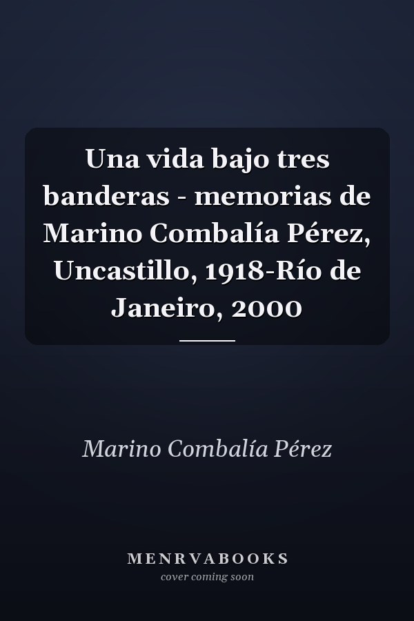 Una vida bajo tres banderas - memorias de Marino Combalía Pérez, Uncastillo, 1918-Río de Janeiro, 2000