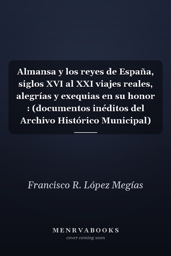 Almansa y los reyes de España, siglos XVI al XXI viajes reales, alegrías y exequias en su honor : (documentos inéditos del Archivo Histórico Municipal)