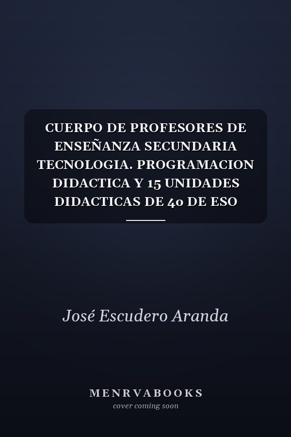 CUERPO DE PROFESORES DE ENSEÑANZA SECUNDARIA TECNOLOGIA. PROGRAMACION DIDACTICA Y 15 UNIDADES DIDACTICAS DE 4o DE ESO .E-BOOK.
