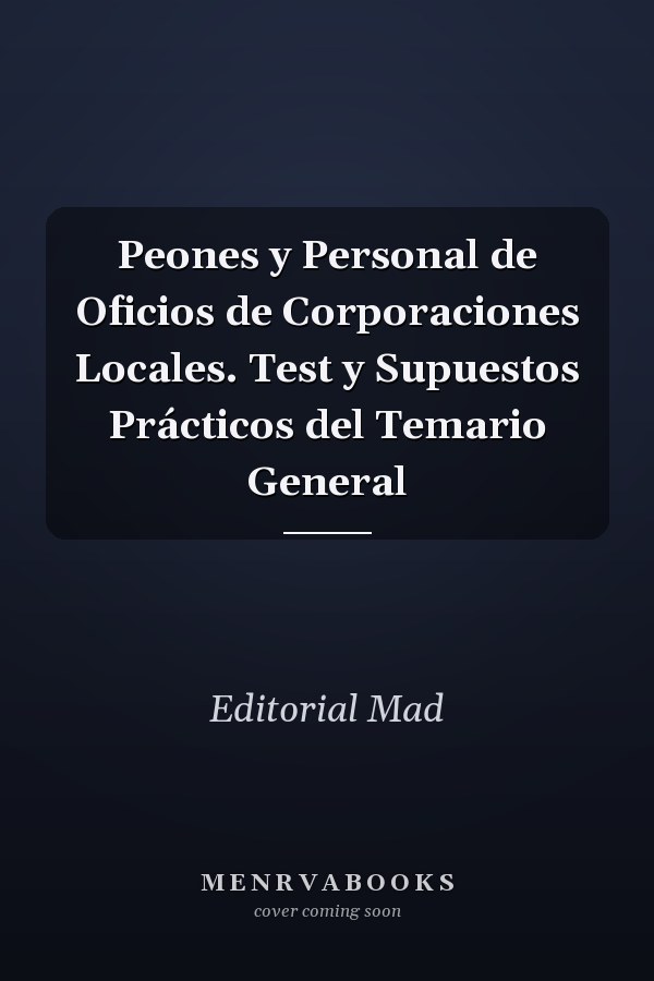 Peones y Personal de Oficios de Corporaciones Locales. Test y Supuestos Prácticos del Temario General