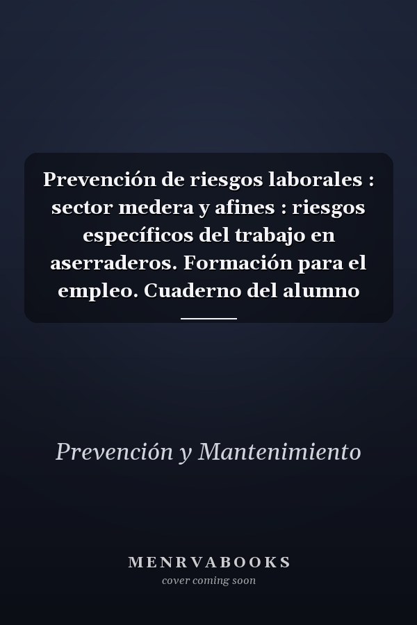 Prevención de riesgos laborales : sector medera y afines : riesgos específicos del trabajo en aserraderos. Formación para el empleo. Cuaderno del alumno