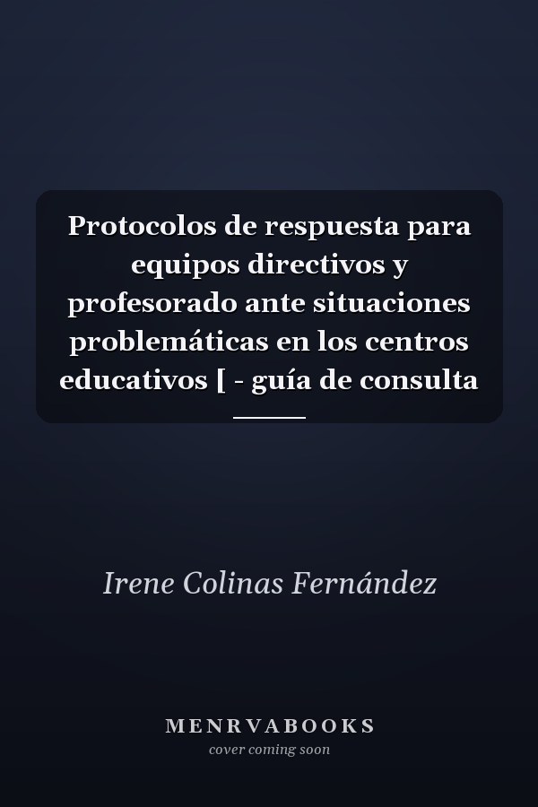 Protocolos de respuesta para equipos directivos y profesorado ante situaciones problemáticas en los centros educativos [ - guía de consulta