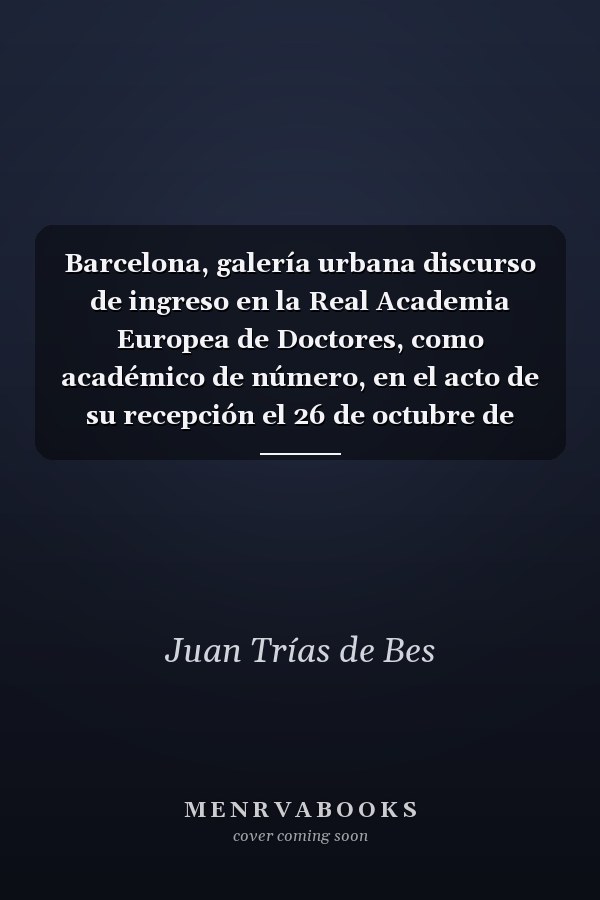 Barcelona, galería urbana discurso de ingreso en la Real Academia Europea de Doctores, como académico de número, en el acto de su recepción el 26 de octubre de 2017, Excmo. Sr. Dr. Juan Trias de Bes ... y contestación del académico de número Excmo. Sr. Dr. Jaime Rodrigo de Larrucea