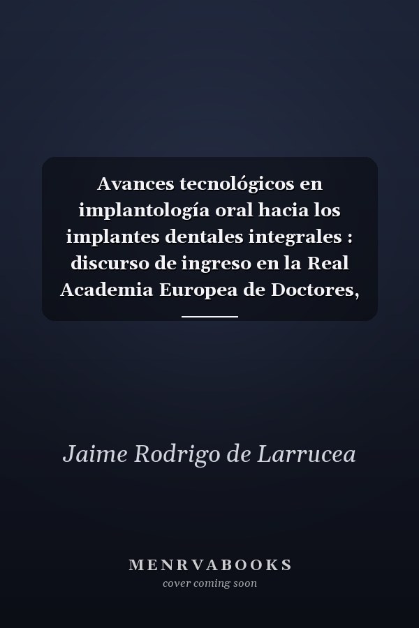 Avances tecnológicos en implantología oral hacia los implantes dentales integrales : discurso de ingreso en la Real Academia Europea de Doctores, como académico numerario, en el acto de su recepción el 6 de febrero de 2018