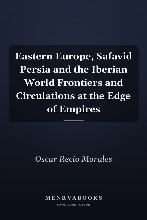 Eastern Europe, Safavid Persia and the Iberian World Frontiers and Circulations at the Edge of Empires