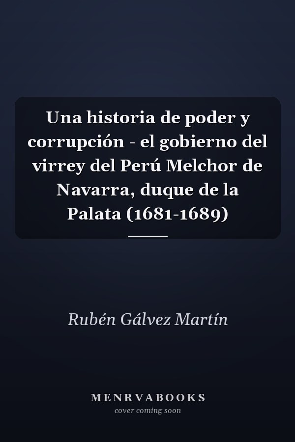 Una historia de poder y corrupción - el gobierno del virrey del Perú Melchor de Navarra, duque de la Palata (1681-1689)