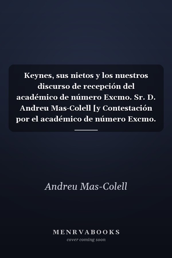 Keynes, sus nietos y los nuestros discurso de recepción del académico de número Excmo. Sr. D. Andreu Mas-Colell [y Contestación por el académico de número Excmo. Sr. D. Julio Segura Sánchez].