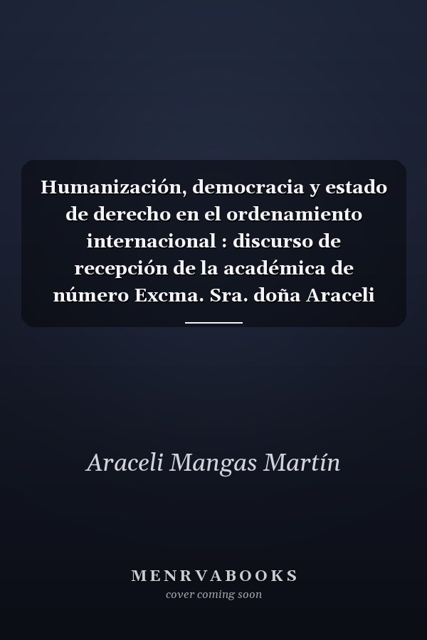 Humanización, democracia y estado de derecho en el ordenamiento internacional : discurso de recepción de la académica de número Excma. Sra. doña Araceli Mangas Martín : sesión del día 8 de abril de 2014, Madrid