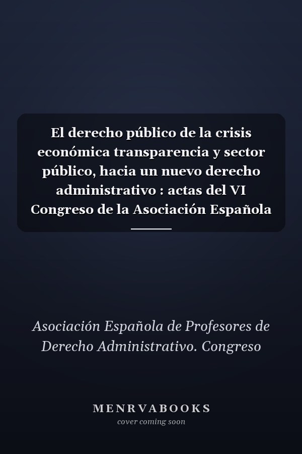 El derecho público de la crisis económica transparencia y sector público, hacia un nuevo derecho administrativo : actas del VI Congreso de la Asociación Española de Profesores de Derecho Administrativo, Palma de Mallorca, 11 y 12 de febrero de 2011