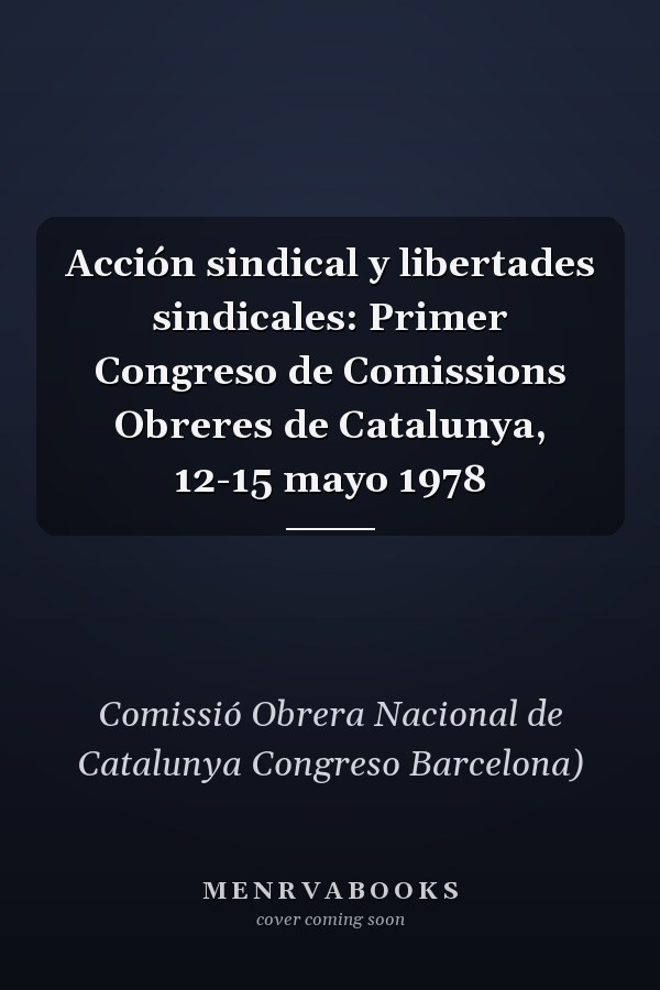 Acción sindical y libertades sindicales: Primer Congreso de Comissions Obreres de Catalunya, 12-15 mayo 1978