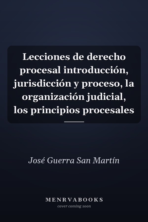 Lecciones de derecho procesal introducción, jurisdicción y proceso, la organización judicial, los principios procesales