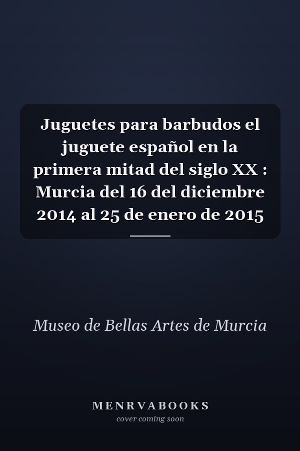 Juguetes para barbudos el juguete español en la primera mitad del siglo XX : Murcia del 16 del diciembre 2014 al 25 de enero de 2015
