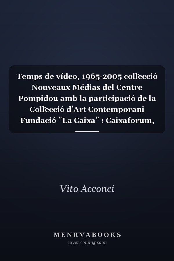 Temps de vídeo, 1965-2005 coll̃ecció Nouveaux Médias del Centre Pompidou amb la participació de la Coll̃ecció d'Art Contemporani Fundació "La Caixa" : Caixaforum, Barcelona, 28.09.2005-08.01.2005