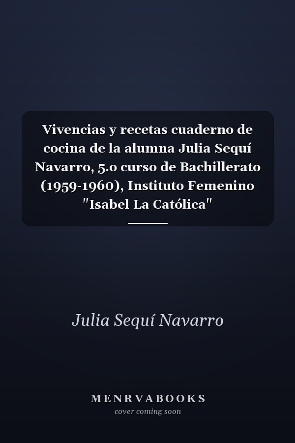 Vivencias y recetas cuaderno de cocina de la alumna Julia Sequí Navarro, 5.o curso de Bachillerato (1959-1960), Instituto Femenino "Isabel La Católica"
